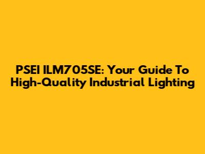 PSEI ILM705SE: Your Guide To High-Quality Industrial Lighting