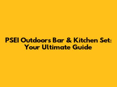 PSEI Outdoors Bar & Kitchen Set: Your Ultimate Guide