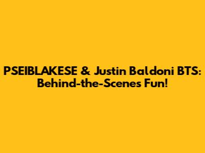 PSEIBLAKESE & Justin Baldoni BTS: Behind-the-Scenes Fun!
