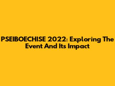 PSEIBOECHISE 2022: Exploring The Event And Its Impact