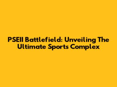 PSEII Battlefield: Unveiling The Ultimate Sports Complex