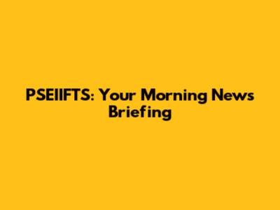 PSEIIFTS: Your Morning News Briefing