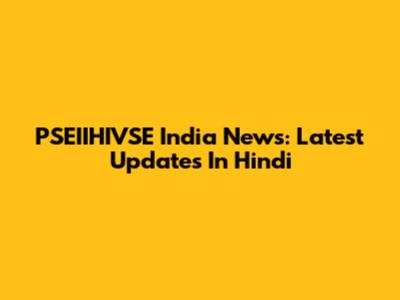 PSEIIHIVSE India News: Latest Updates In Hindi