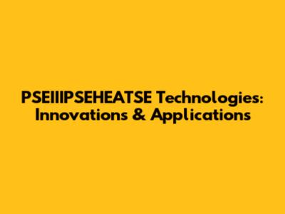PSEIIIPSEHEATSE Technologies: Innovations & Applications