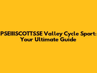 PSEIIISCOTTSSE Valley Cycle Sport: Your Ultimate Guide