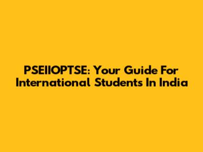PSEIIOPTSE: Your Guide For International Students In India
