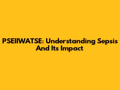 PSEIIWATSE: Understanding Sepsis And Its Impact
