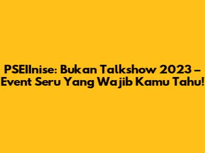 PSEIInise: Bukan Talkshow 2023 – Event Seru Yang Wajib Kamu Tahu!