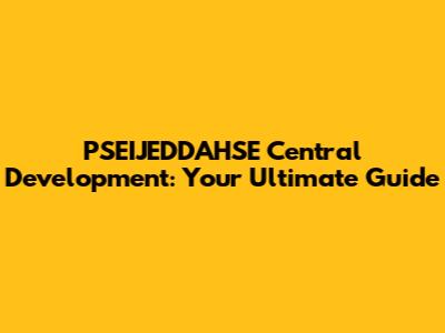 PSEIJEDDAHSE Central Development: Your Ultimate Guide