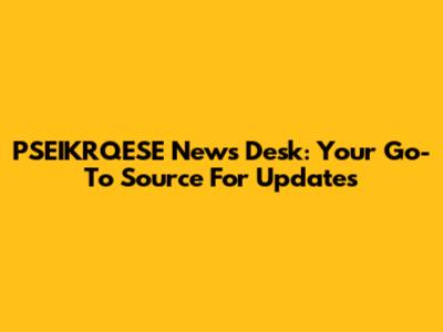 PSEIKRQESE News Desk: Your Go-To Source For Updates