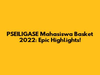 PSEILIGASE Mahasiswa Basket 2022: Epic Highlights!
