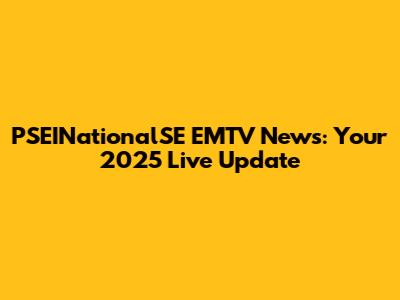 PSEINationalSE EMTV News: Your 2025 Live Update