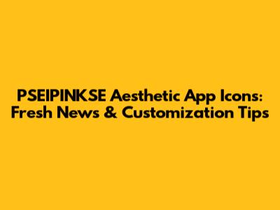 PSEIPINKSE Aesthetic App Icons: Fresh News & Customization Tips