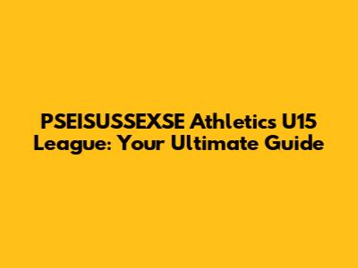 PSEISUSSEXSE Athletics U15 League: Your Ultimate Guide