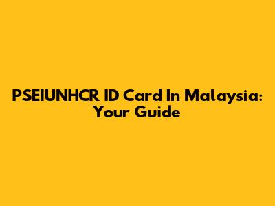 PSEIUNHCR ID Card In Malaysia: Your Guide