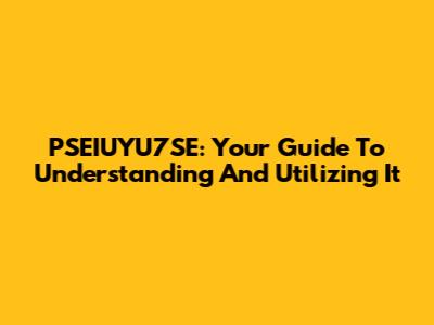 PSEIUYU7SE: Your Guide To Understanding And Utilizing It