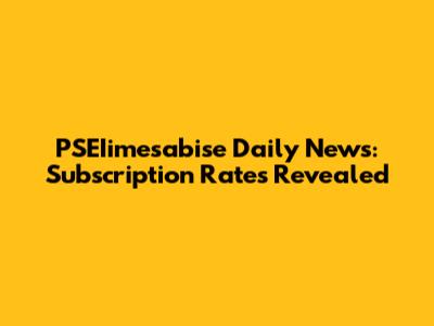 PSEIimesabise Daily News: Subscription Rates Revealed