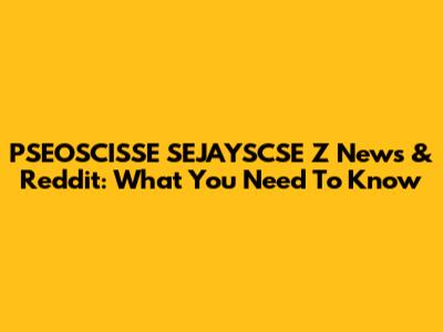 PSEOSCISSE SEJAYSCSE Z News & Reddit: What You Need To Know