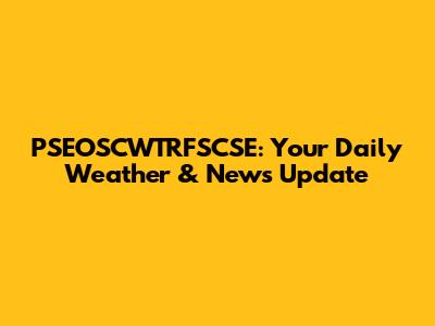 PSEOSCWTRFSCSE: Your Daily Weather & News Update