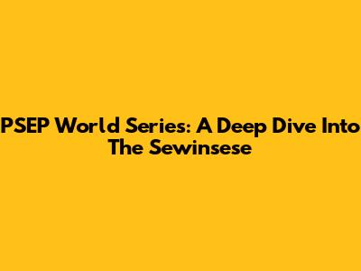 PSEP World Series: A Deep Dive Into The Sewinsese