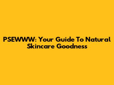 PSEWWW: Your Guide To Natural Skincare Goodness
