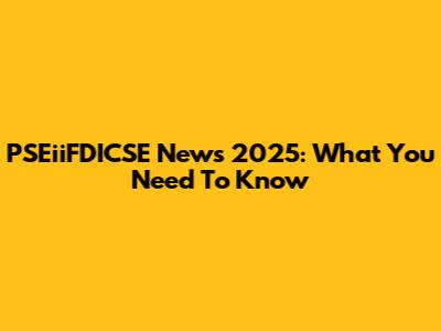 PSEiiFDICSE News 2025: What You Need To Know
