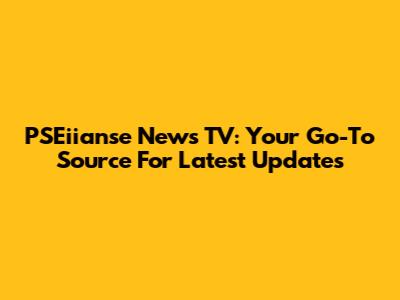 PSEiianse News TV: Your Go-To Source For Latest Updates