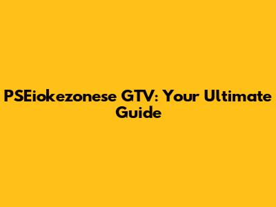 PSEiokezonese GTV: Your Ultimate Guide