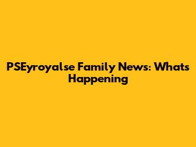 PSEyroyalse Family News: What's Happening