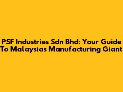 PSF Industries Sdn Bhd: Your Guide To Malaysia's Manufacturing Giant