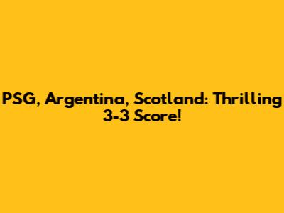 PSG, Argentina, Scotland: Thrilling 3-3 Score!