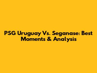 PSG Uruguay Vs. Seganase: Best Moments & Analysis