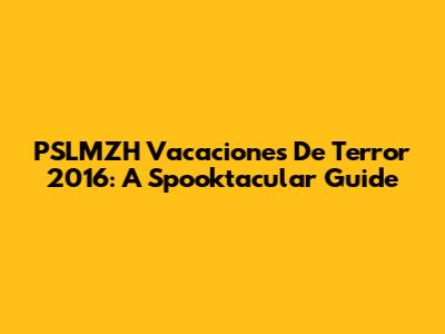 PSLMZH Vacaciones De Terror 2016: A Spooktacular Guide