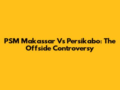 PSM Makassar Vs Persikabo: The Offside Controversy