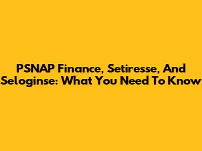 PSNAP Finance, Setiresse, And Seloginse: What You Need To Know