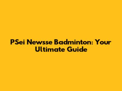 PSei Newsse Badminton: Your Ultimate Guide