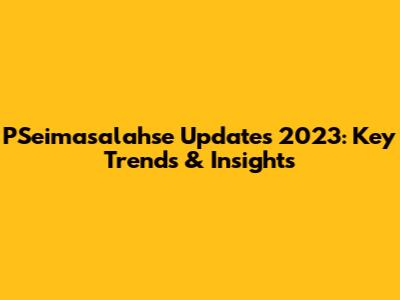 PSeimasalahse Updates 2023: Key Trends & Insights