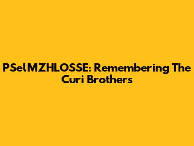 PSelMZHLOSSE: Remembering The Curi Brothers