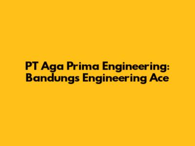 PT Aga Prima Engineering: Bandung's Engineering Ace