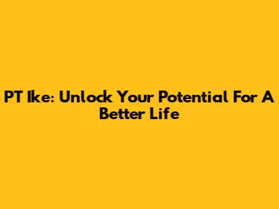 PT Ike: Unlock Your Potential For A Better Life