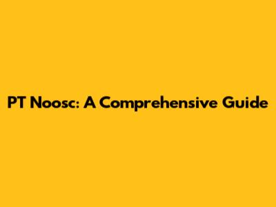 PT Noosc: A Comprehensive Guide