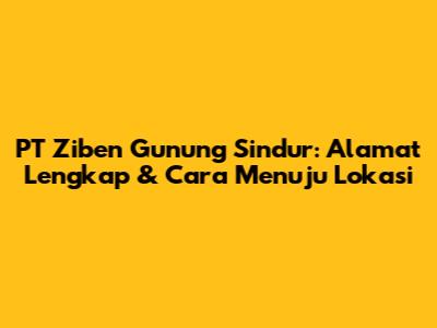 PT Ziben Gunung Sindur: Alamat Lengkap & Cara Menuju Lokasi
