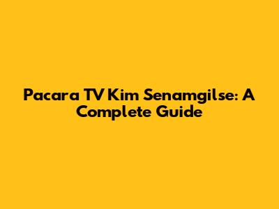 Pacara TV Kim Senamgilse: A Complete Guide