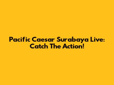 Pacific Caesar Surabaya Live: Catch The Action!