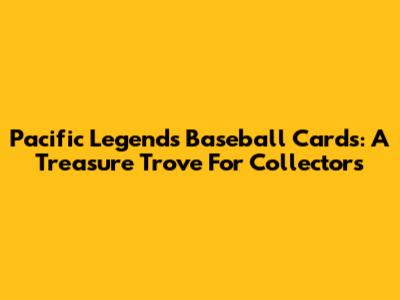 Pacific Legends Baseball Cards: A Treasure Trove For Collectors