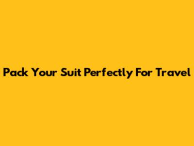Pack Your Suit Perfectly For Travel