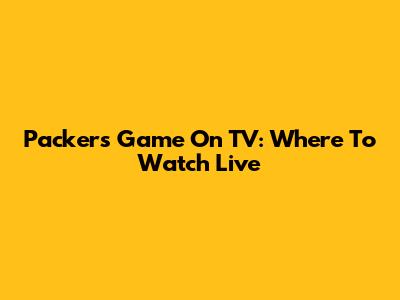 Packers Game On TV: Where To Watch Live