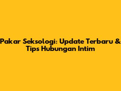 Pakar Seksologi: Update Terbaru & Tips Hubungan Intim