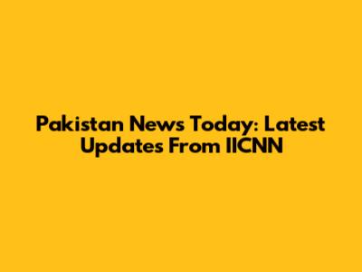 Pakistan News Today: Latest Updates From IICNN