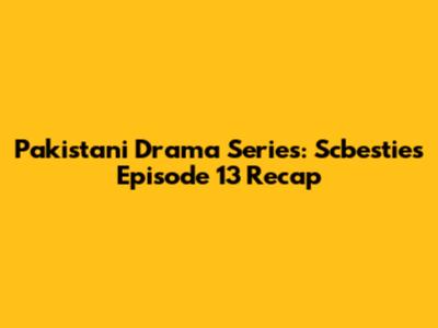 Pakistani Drama Series: Scbesties Episode 13 Recap